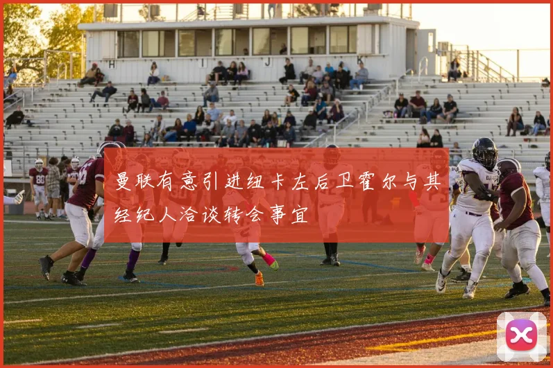 曼联有意引进纽卡左后卫霍尔与其经纪人洽谈转会事宜