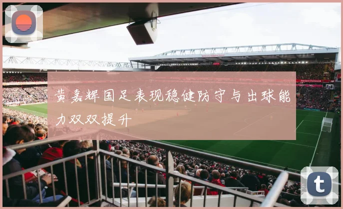 黄嘉辉国足表现稳健防守与出球能力双双提升