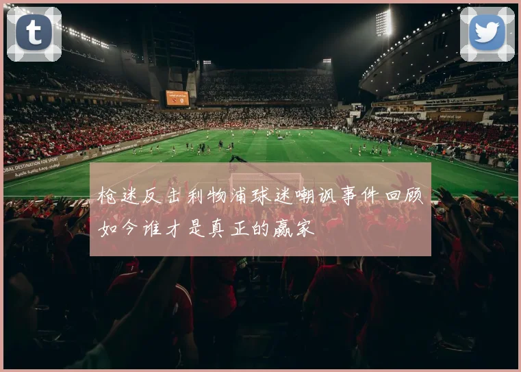枪迷反击利物浦球迷嘲讽事件回顾如今谁才是真正的赢家