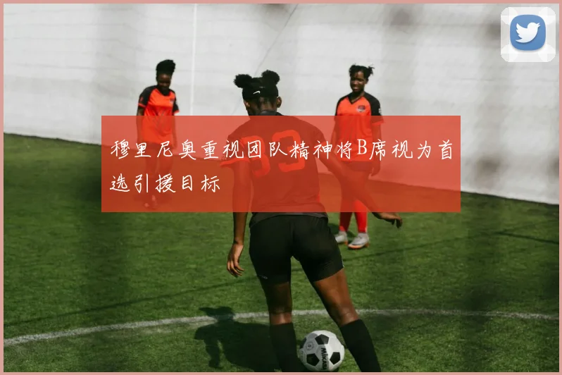 穆里尼奥重视团队精神将B席视为首选引援目标