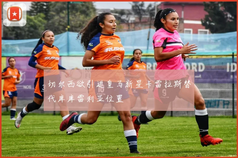 切尔西欲引进皇马新星卡雷拉斯替代库库雷利亚位置