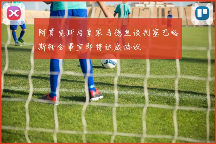 阿贾克斯与皇家马德里谈判塞巴略斯转会事宜即将达成协议