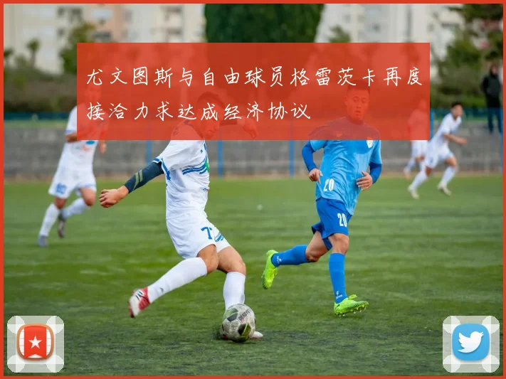 尤文图斯与自由球员格雷茨卡再度接洽力求达成经济协议