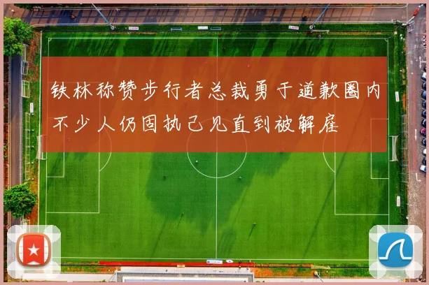 铁林称赞步行者总裁勇于道歉圈内不少人仍固执己见直到被解雇