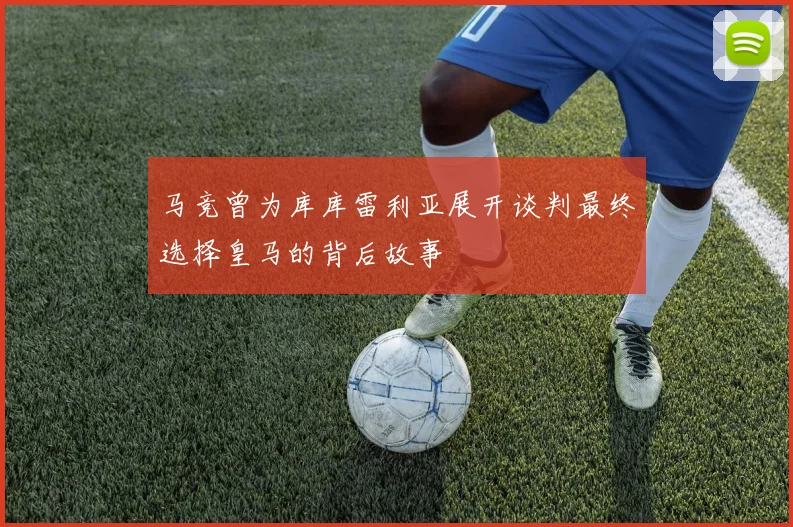 马竞曾为库库雷利亚展开谈判最终选择皇马的背后故事