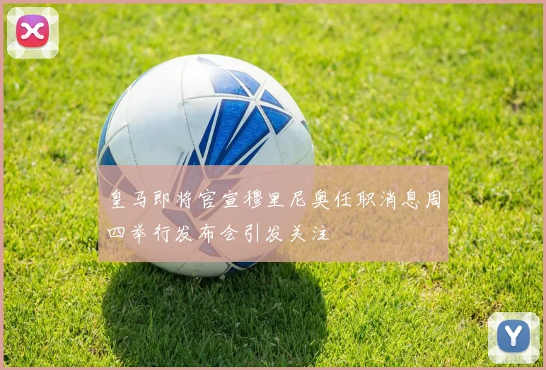 皇马即将官宣穆里尼奥任职消息周四举行发布会引发关注