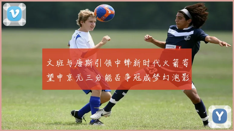 文班与唐斯引领中锋新时代火箭寄望申京无三分能否争冠成梦幻泡影