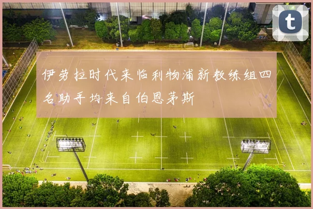 伊劳拉时代来临利物浦新教练组四名助手均来自伯恩茅斯