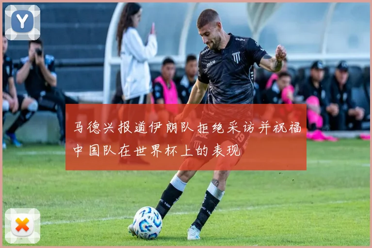 马德兴报道伊朗队拒绝采访并祝福中国队在世界杯上的表现