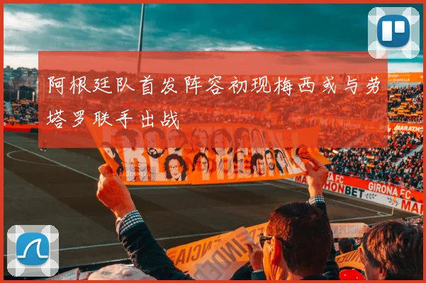阿根廷队首发阵容初现梅西或与劳塔罗联手出战