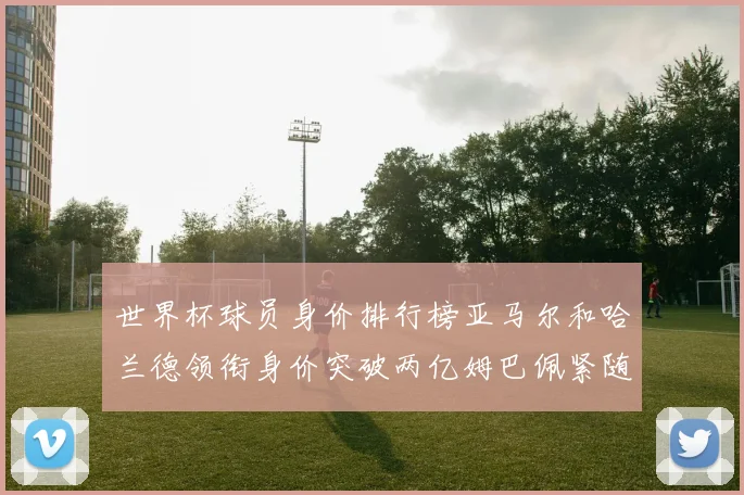 世界杯球员身价排行榜亚马尔和哈兰德领衔身价突破两亿姆巴佩紧随其后