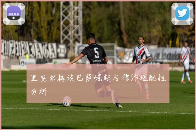 里克尔梅谈巴萨崛起与穆帅适配性分析