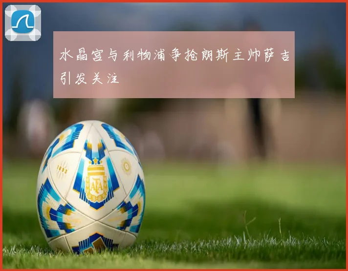 水晶宫与利物浦争抢朗斯主帅萨吉引发关注