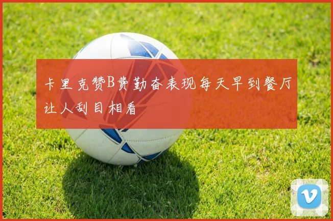 卡里克赞B费勤奋表现每天早到餐厅让人刮目相看