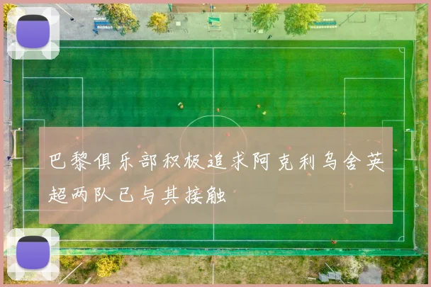 巴黎俱乐部积极追求阿克利乌舍英超两队已与其接触