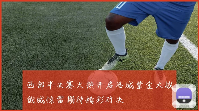 西部半决赛火热开启洛城紫金大战俄城惊雷期待精彩对决