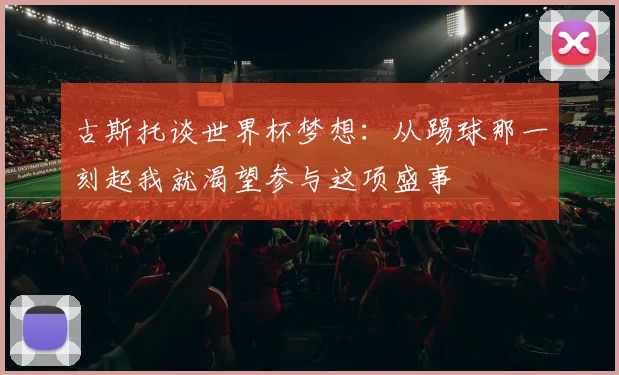 古斯托谈世界杯梦想：从踢球那一刻起我就渴望参与这项盛事